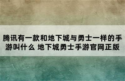 腾讯有一款和地下城与勇士一样的手游叫什么 地下城勇士手游官网正版